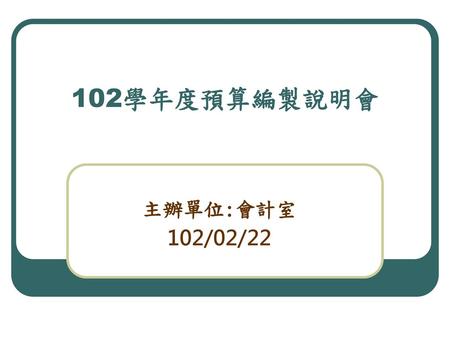 102學年度預算編製說明會 主辦單位:會計室 102/02/22.