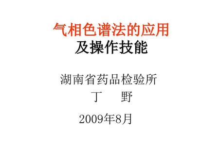 气相色谱法的应用 及操作技能 湖南省药品检验所 丁 野 2009年8月.