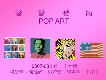 普 普 藝 術 POP ART 2007-08年度　上六丙 梁敏熹、陳瑋婷、姚若琪、施嘉怡、丁遠安.