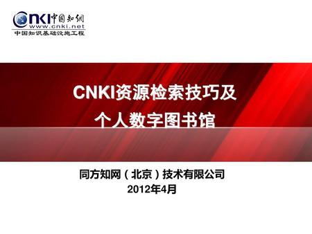 CNKI资源检索技巧及 个人数字图书馆 同方知网（北京）技术有限公司 2012年4月.