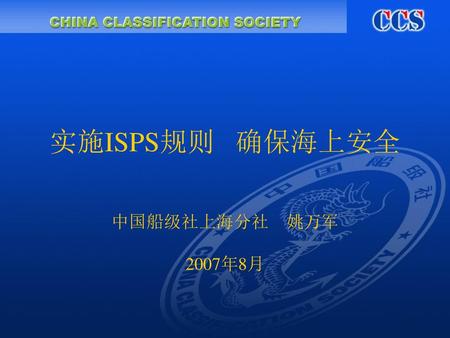 实施ISPS规则 确保海上安全 中国船级社上海分社 姚万军 2007年8月.
