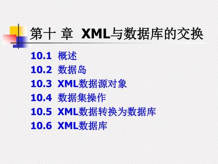 第十 章 XML与数据库的交换 10.1 概述 10.2 数据岛 10.3 XML数据源对象 10.4 数据集操作