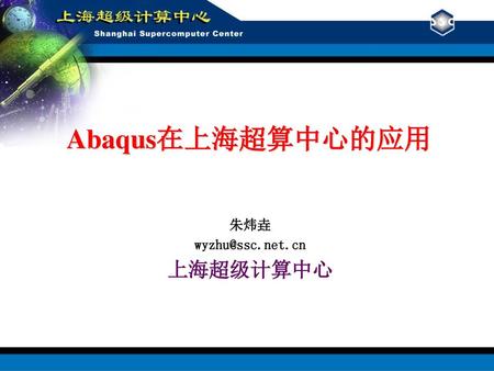Abaqus在上海超算中心的应用 朱炜垚 wyzhu@ssc.net.cn 上海超级计算中心.