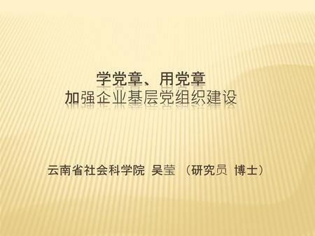 学党章、用党章 加强企业基层党组织建设 云南省社会科学院 吴莹 （研究员 博士）.