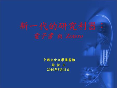 新一代的研究利器： 電子書 與 Zotero 中國文化大學圖書館 梁 恆 正 2010年5月11日.