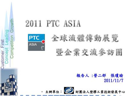 2011 PTC ASIA 全球流體傳動展覽 暨企業交流參訪團 報告人 :營二部 張瓊瑜 2011/11/7
