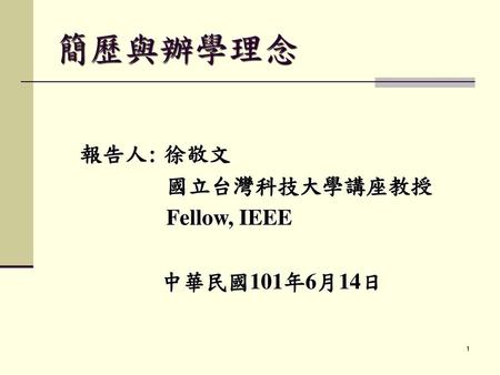 簡歷與辦學理念 報告人: 徐敬文 國立台灣科技大學講座教授 Fellow, IEEE 中華民國101年6月14日.
