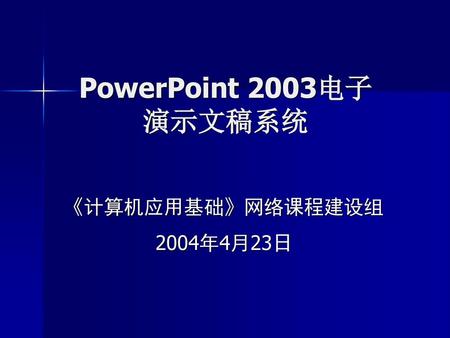 PowerPoint 2003电子 演示文稿系统 《计算机应用基础》网络课程建设组 2004年4月23日.