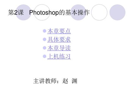 第2课 Photoshop的基本操作 本章要点 具体要求 本章导读 上机练习 主讲教师：赵 渊.