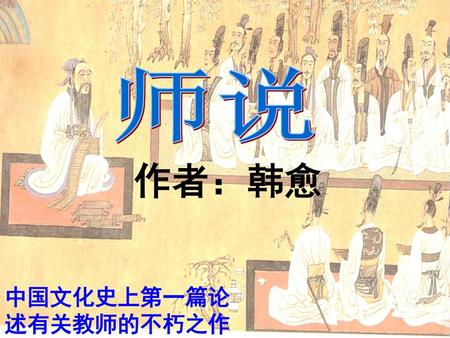师说 作者：韩愈 中国文化史上第一篇论 述有关教师的不朽之作.
