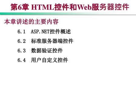 第6章 HTML控件和Web服务器控件 本章讲述的主要内容 6.1 ASP.NET控件概述 6.2 标准服务器端控件 6.3 数据验证控件