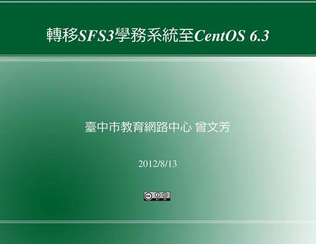 轉移SFS3學務系統至CentOS 6.3 臺中市教育網路中心 曾文芳 2012/8/13.