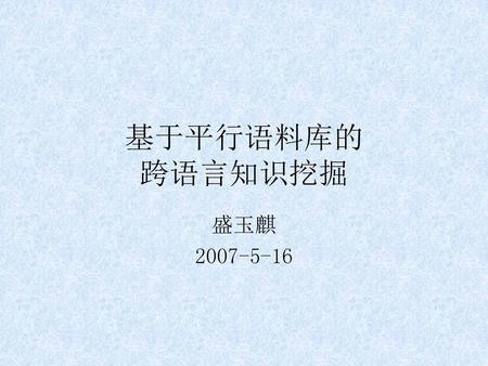 基于平行语料库的 跨语言知识挖掘 盛玉麒 2007-5-16.
