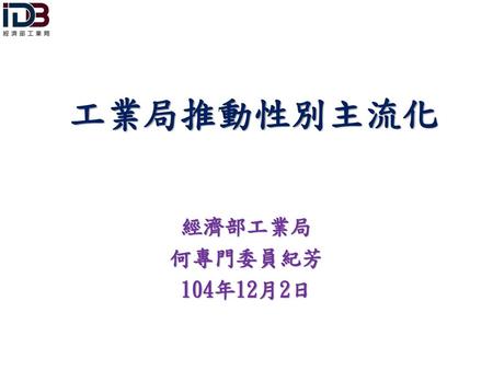 工業局推動性別主流化 經濟部工業局 何專門委員紀芳 104年12月2日.