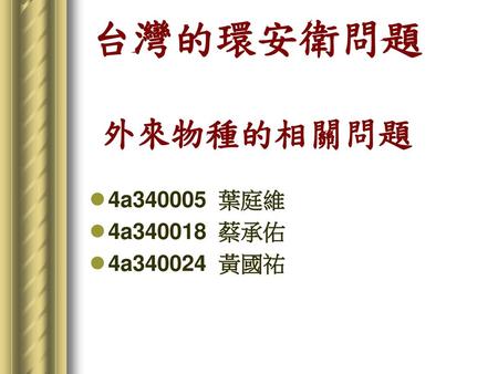 台灣的環安衛問題 外來物種的相關問題 4a340005 葉庭維 4a340018 蔡承佑 4a340024 黃國祐.