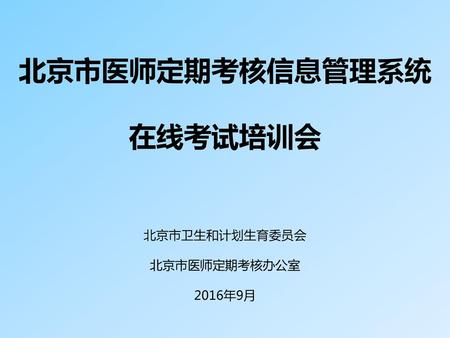 北京市医师定期考核信息管理系统 在线考试培训会 北京市卫生和计划生育委员会 北京市医师定期考核办公室 2016年9月
