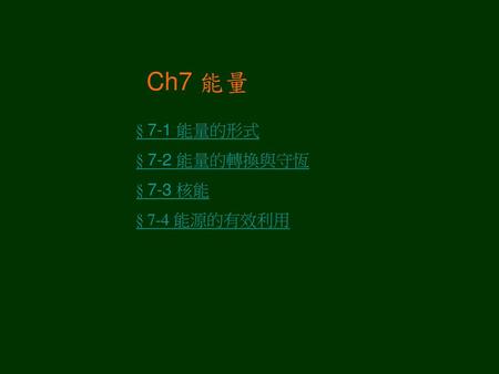 Ch7 能量 § 7-1 能量的形式 § 7-2 能量的轉換與守恆 § 7-3 核能 § 7-4 能源的有效利用.