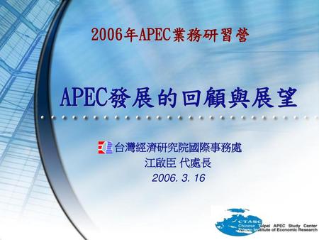 2006年APEC業務研習營 APEC發展的回顧與展望 台灣經濟研究院國際事務處 江啟臣 代處長 2006. 3. 16.