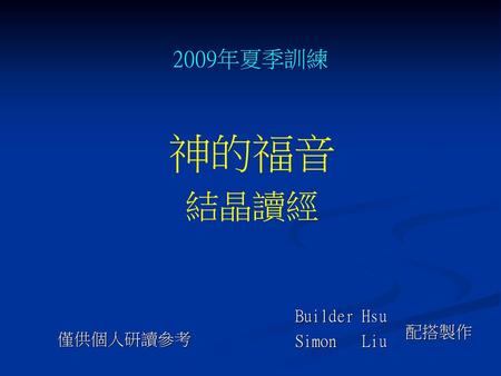 2009年夏季訓練 神的福音 結晶讀經 Builder Hsu Simon Liu 配搭製作 僅供個人研讀參考.