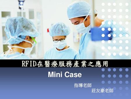 RFID在醫療服務產業之應用 Mini Case 指導老師 　　　　莊友豪老師.
