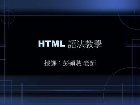 HTML 語法教學 授課：彭穎聰 老師.