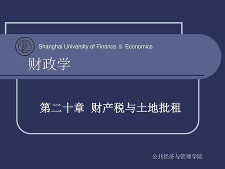 财政学 Shanghai University of Finance ＆ Economics 第二十章 财产税与土地批租 公共经济与管理学院.