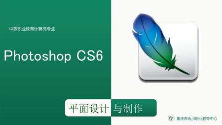 中等职业教育计算机专业 Photoshop CS6 平面设计 与制作 重庆市永川职业教育中心.
