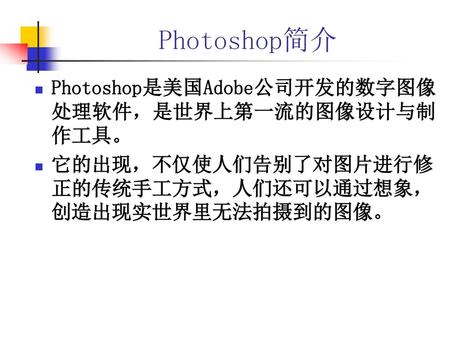 Photoshop简介 Photoshop是美国Adobe公司开发的数字图像处理软件，是世界上第一流的图像设计与制作工具。