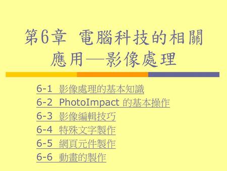 第6章 電腦科技的相關應用─影像處理 6-1 影像處理的基本知識 6-2 PhotoImpact 的基本操作 6-3 影像編輯技巧