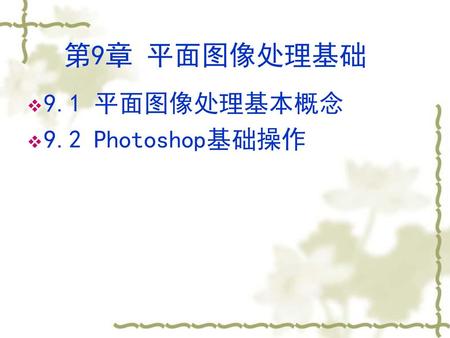 第9章 平面图像处理基础 9.1 平面图像处理基本概念 9.2 Photoshop基础操作.
