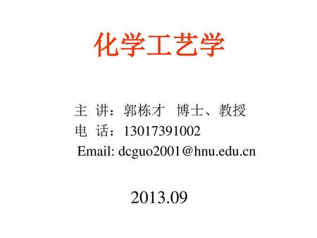 化学工艺学 主 讲：郭栋才 博士、教授 电 话：13017391002 Email: dcguo2001@hnu.edu.cn 2013.09.