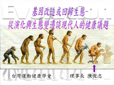 基因改造或回歸生態- 從演化與生態變遷談現代人的健康議題 台灣運動健康學會 理事長 陳俊忠.