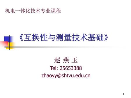 赵 燕 玉 Tel: 25653388 zhaoyy@shtvu.edu.cn 机电一体化技术专业课程 《互换性与测量技术基础》 赵 燕 玉 Tel: 25653388 zhaoyy@shtvu.edu.cn.