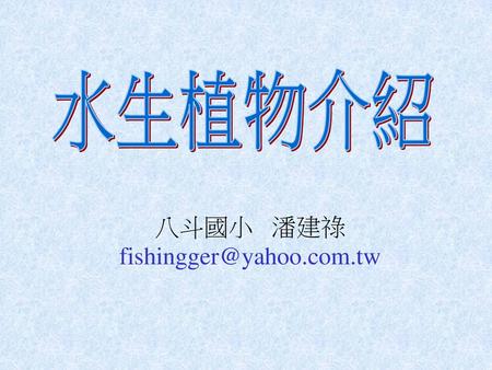 水生植物介紹 八斗國小 潘建祿 fishingger@yahoo.com.tw.