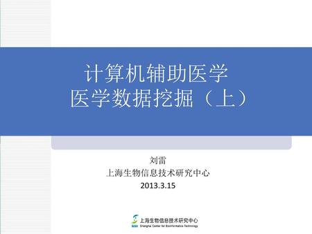 计算机辅助医学 医学数据挖掘（上） 刘雷 上海生物信息技术研究中心 2013.3.15.