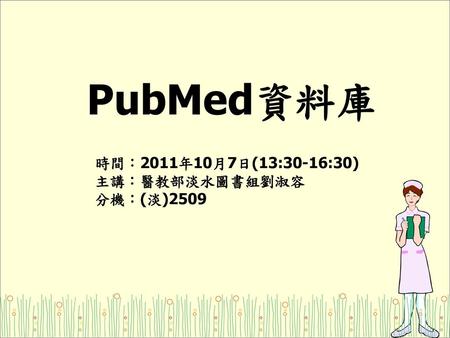 PubMed資料庫 時間：2011年10月7日(13:30-16:30) 主講：醫教部淡水圖書組劉淑容 分機：(淡)2509.
