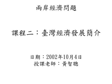 兩岸經濟問題 課程二：臺灣經濟發展簡介 日期：2002年10月4日 授課老師：黃智聰
