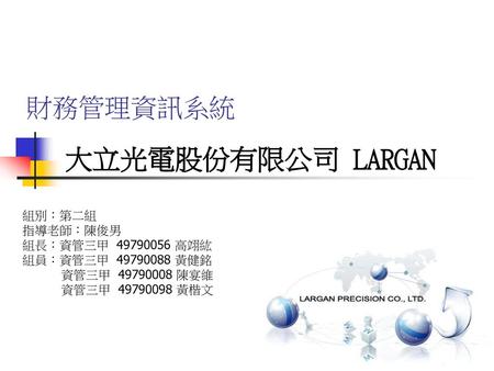 大立光電股份有限公司 LARGAN 財務管理資訊系統 組別：第二組 指導老師：陳俊男 組長：資管三甲 高翊紘