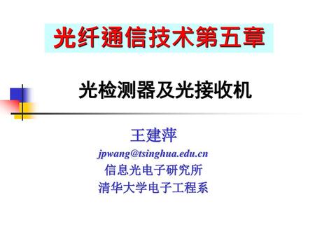光纤通信技术第五章 光检测器及光接收机 王建萍 jpwang@tsinghua.edu.cn 信息光电子研究所 清华大学电子工程系.