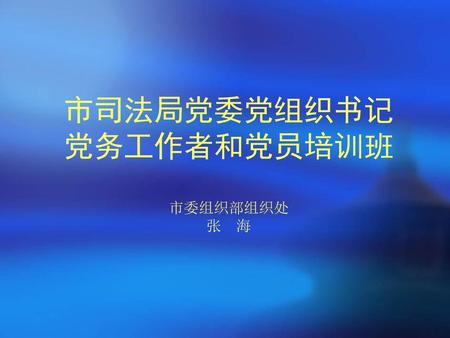 市司法局党委党组织书记 党务工作者和党员培训班 市委组织部组织处 张 海
