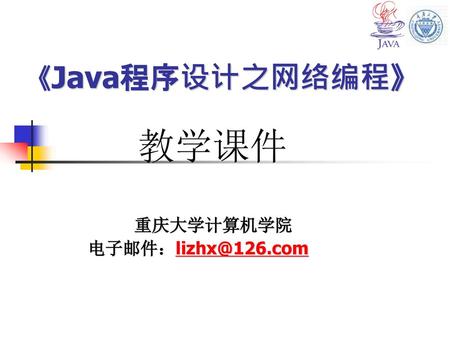 重庆大学计算机学院 电子邮件：lizhx@126.com 《Java程序设计之网络编程》 教学课件 重庆大学计算机学院 电子邮件：lizhx@126.com.