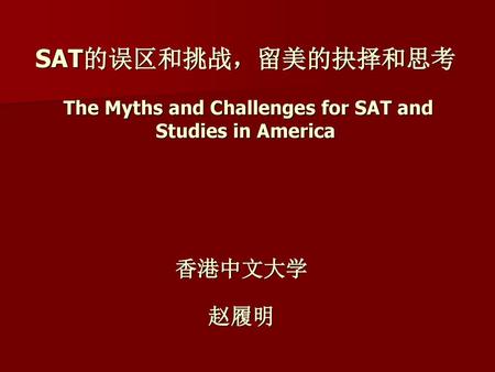 SAT的误区和挑战，留美的抉择和思考 The Myths and Challenges for SAT and Studies in America Gbjhguiig 香港中文大学 赵履明 1.