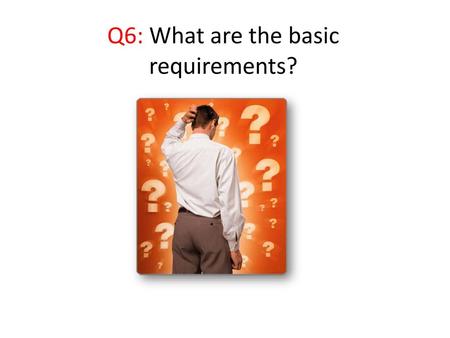 Q6: What are the basic requirements?
