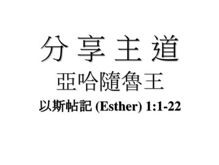 分 享 主 道 亞哈隨魯王 以斯帖記 (Esther) 1:1-22.