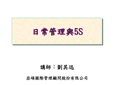 日常管理與5S 講師：劉其迅 亞碩國際管理顧問股份有限公司.