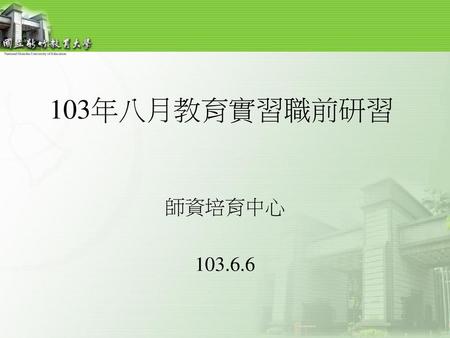 103年八月教育實習職前研習 師資培育中心 103.6.6.