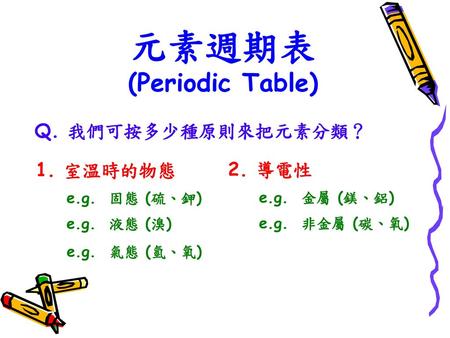 元素週期表 (Periodic Table) Q. 我們可按多少種原則來把元素分類？ 1. 室溫時的物態 2. 導電性