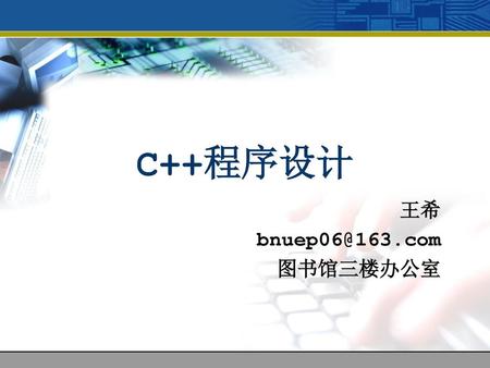 C++程序设计 王希 bnuep06@163.com 图书馆三楼办公室.