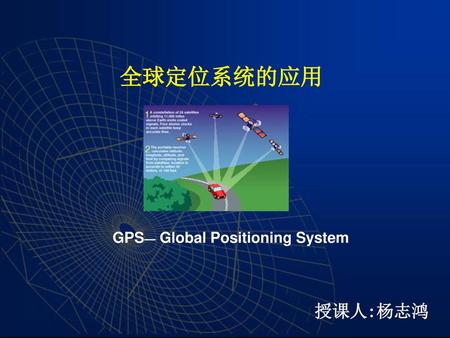 全球定位系统的应用 GPS— Global Positioning System 授课人:杨志鸿.