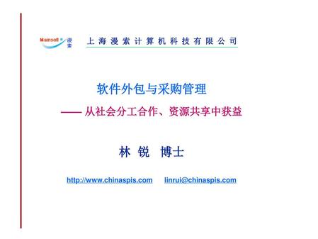 上 海 漫 索 计 算 机 科 技 有 限 公 司 软件外包与采购管理 —— 从社会分工合作、资源共享中获益 林  锐   博士 